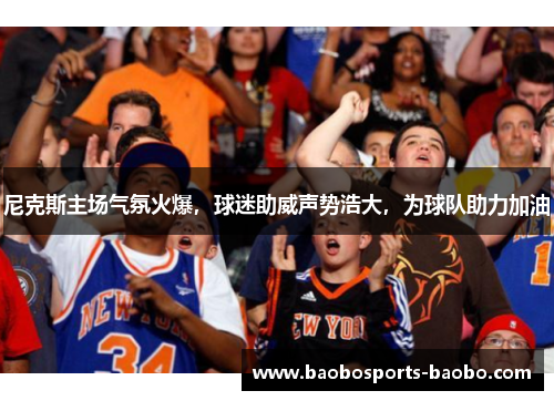 尼克斯主场气氛火爆，球迷助威声势浩大，为球队助力加油