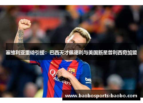 塞维利亚重磅引援：巴西天才佩德利与美国新星普利西奇加盟