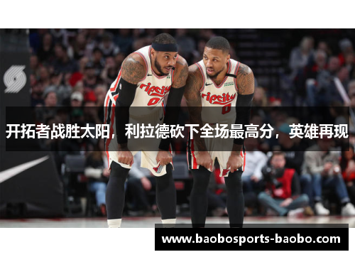 开拓者战胜太阳，利拉德砍下全场最高分，英雄再现