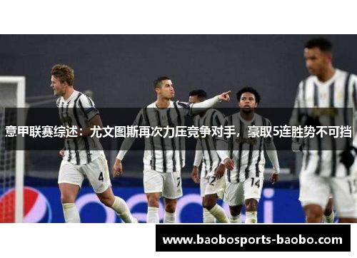 意甲联赛综述：尤文图斯再次力压竞争对手，豪取5连胜势不可挡