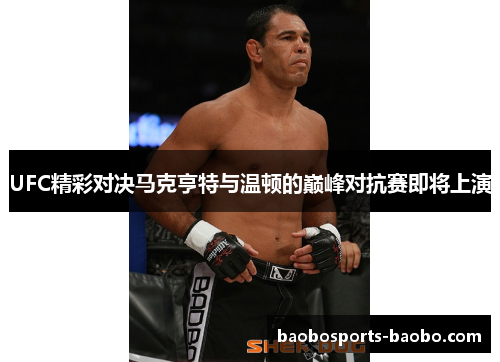 UFC精彩对决马克亨特与温顿的巅峰对抗赛即将上演