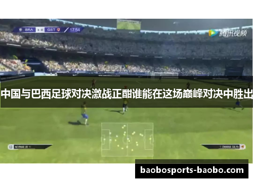 中国与巴西足球对决激战正酣谁能在这场巅峰对决中胜出