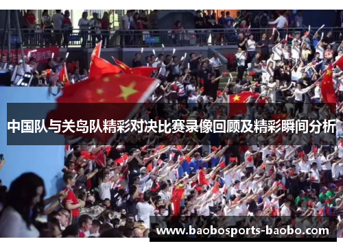 中国队与关岛队精彩对决比赛录像回顾及精彩瞬间分析