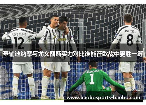 基辅迪纳摩与尤文图斯实力对比谁能在欧战中更胜一筹