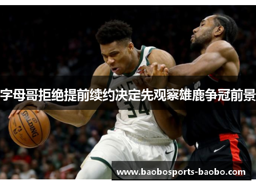 字母哥拒绝提前续约决定先观察雄鹿争冠前景