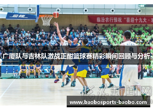 广厦队与吉林队激战正酣篮球赛精彩瞬间回顾与分析