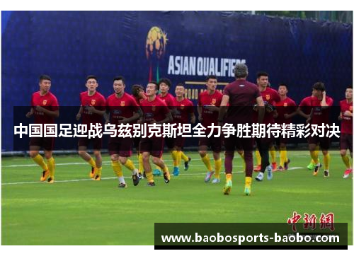 中国国足迎战乌兹别克斯坦全力争胜期待精彩对决