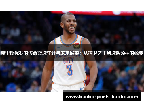 克里斯保罗的传奇篮球生涯与未来展望：从控卫之王到球队领袖的蜕变