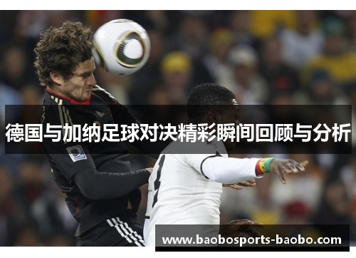 德国与加纳足球对决精彩瞬间回顾与分析